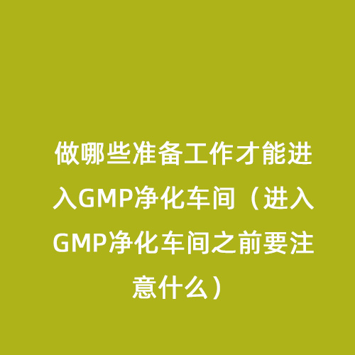 做哪些準(zhǔn)備工作才能進(jìn)入GMP凈化車(chē)間（進(jìn)入GMP凈化車(chē)間之前要注意什么）